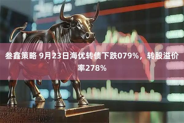 叁鑫策略 9月23日海优转债下跌079%，转股溢价率278%