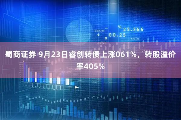 蜀商证券 9月23日睿创转债上涨061%，转股溢价率405%