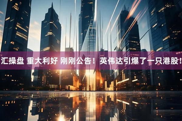 汇操盘 重大利好 刚刚公告！英伟达引爆了一只港股！