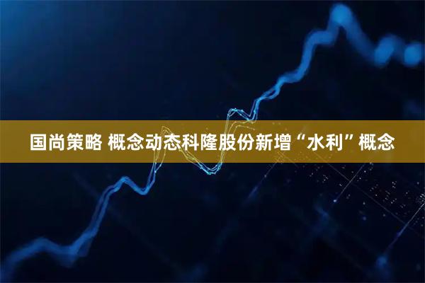 国尚策略 概念动态科隆股份新增“水利”概念