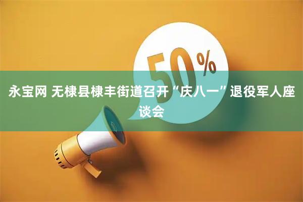永宝网 无棣县棣丰街道召开“庆八一”退役军人座谈会