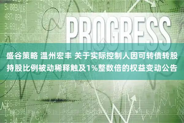 盛谷策略 温州宏丰 关于实际控制人因可转债转股持股比例被动稀释触及1%整数倍的权益变动公告