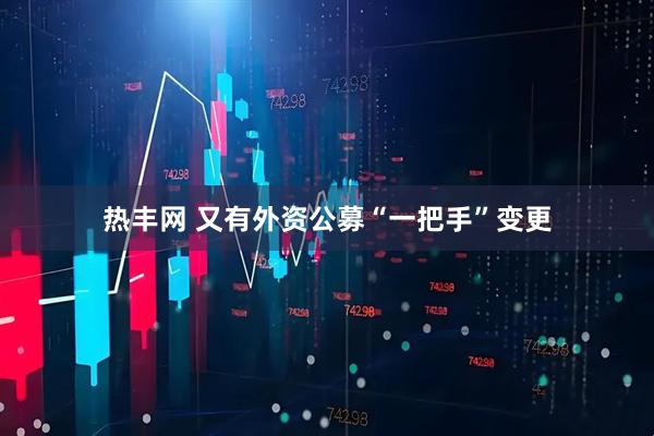 热丰网 又有外资公募“一把手”变更