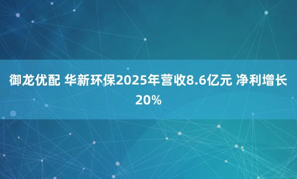 御龙优配 华新环保2025年营收8.6亿元 净利增长20%