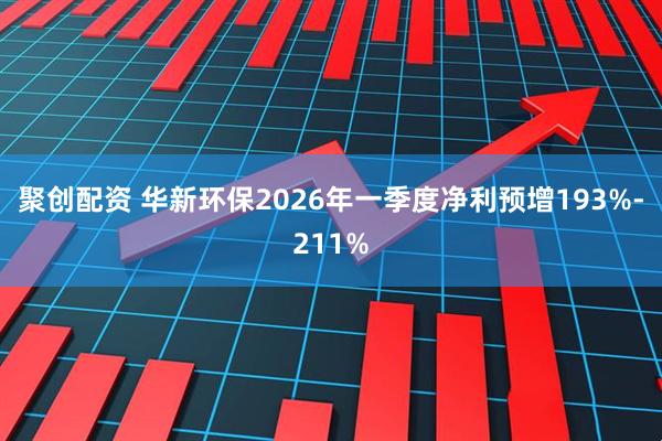 聚创配资 华新环保2026年一季度净利预增193%-211%