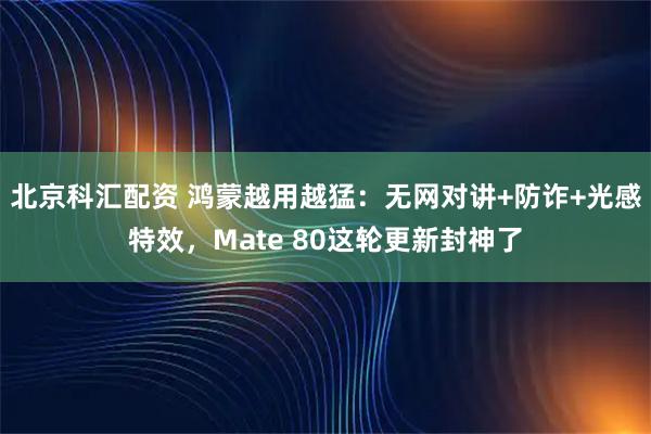 北京科汇配资 鸿蒙越用越猛：无网对讲+防诈+光感特效，Mate 80这轮更新封神了