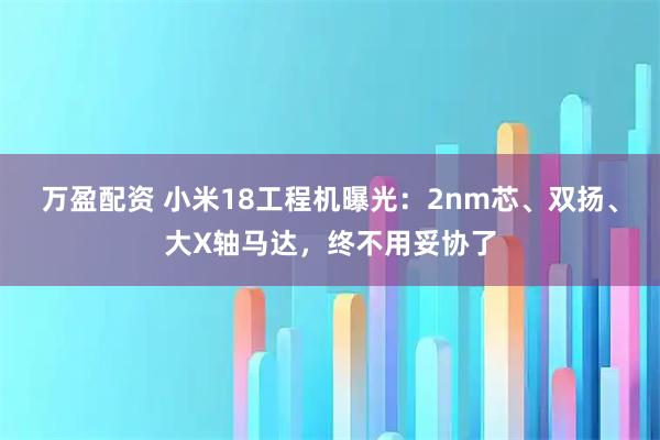 万盈配资 小米18工程机曝光：2nm芯、双扬、大X轴马达，终不用妥协了