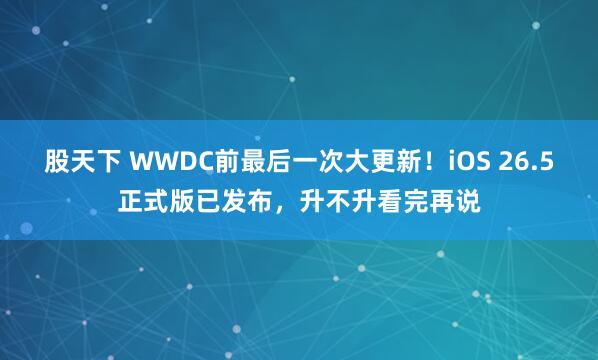 股天下 WWDC前最后一次大更新!iOS 26.5正式版已发布,升不升看完再说