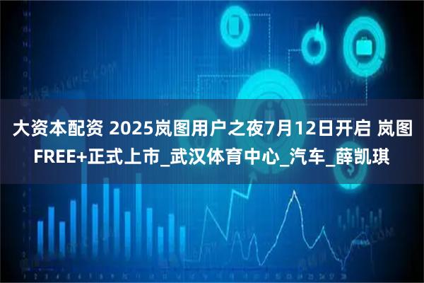 大资本配资 2025岚图用户之夜7月12日开启 岚图FREE+正式上市_武汉体育中心_汽车_薛凯琪
