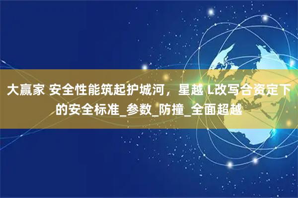 大赢家 安全性能筑起护城河，星越 L改写合资定下的安全标准_参数_防撞_全面超越