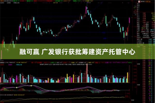 融可赢 广发银行获批筹建资产托管中心