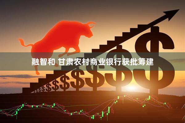 融智和 甘肃农村商业银行获批筹建