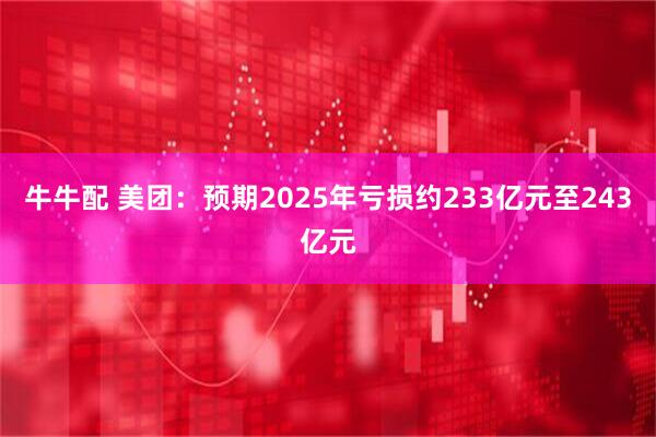 牛牛配 美团:预期2025年亏损约233亿元至243亿元