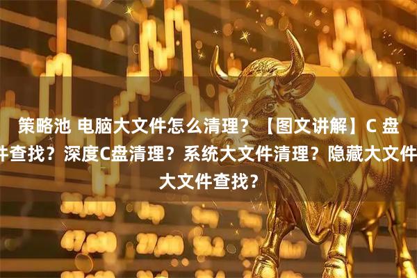 策略池 电脑大文件怎么清理？【图文讲解】C 盘大文件查找？深度C盘清理？系统大文件清理？隐藏大文件查找？