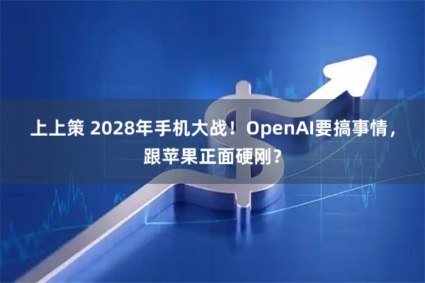 上上策 2028年手机大战！OpenAI要搞事情，跟苹果正面硬刚？