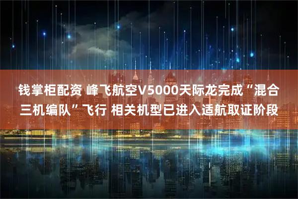 钱掌柜配资 峰飞航空V5000天际龙完成“混合三机编队”飞行 相关机型已进入适航取证阶段