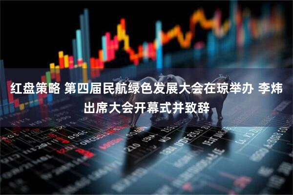 红盘策略 第四届民航绿色发展大会在琼举办 李炜出席大会开幕式并致辞