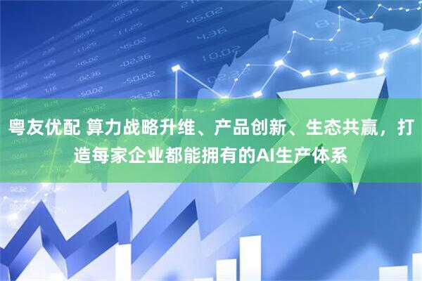 粤友优配 算力战略升维、产品创新、生态共赢，打造每家企业都能拥有的AI生产体系