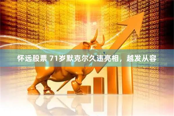 怀远股票 71岁默克尔久违亮相，越发从容