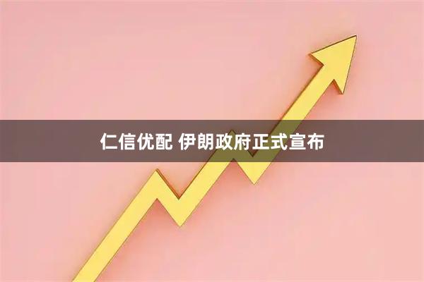 仁信优配 伊朗政府正式宣布